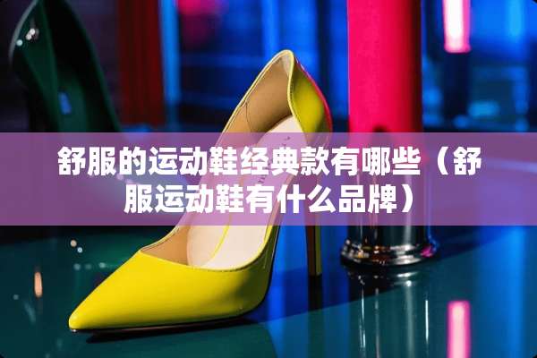 舒服的运动鞋经典款有哪些（舒服运动鞋有什么品牌）