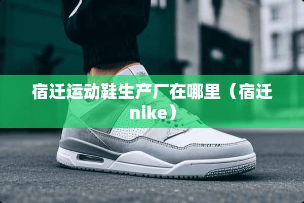 宿迁运动鞋生产厂在哪里（宿迁nike）