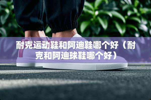 耐克运动鞋和阿迪鞋哪个好（耐克和阿迪球鞋哪个好）