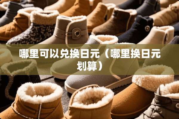 哪里可以兑换日元（哪里换日元划算）