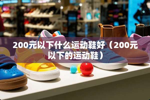200元以下什么运动鞋好（200元以下的运动鞋）