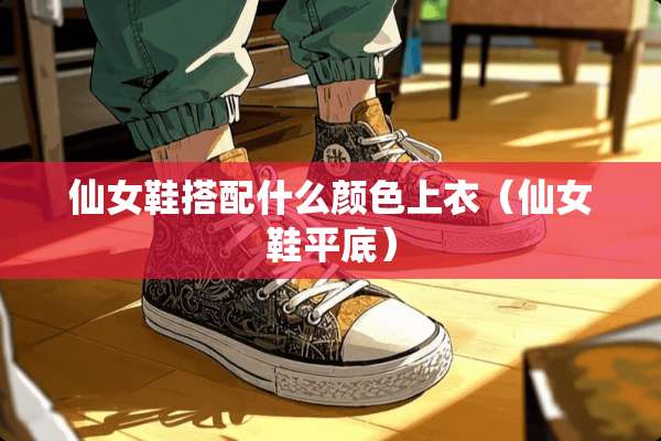 仙女鞋搭配什么颜色上衣（仙女鞋平底）