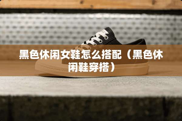 黑色休闲女鞋怎么搭配（黑色休闲鞋穿搭）