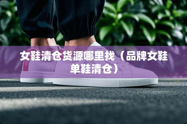 女鞋清仓货源***（品牌女鞋单鞋清仓）