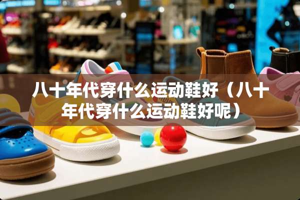 八十年代穿什么运动鞋好（八十年代穿什么运动鞋好呢）