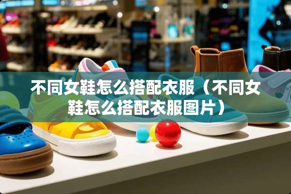 不同女鞋怎么搭配衣服（不同女鞋怎么搭配衣服图片）