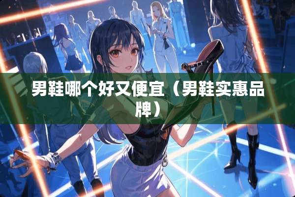 男鞋哪个好又便宜（男鞋实惠品牌）