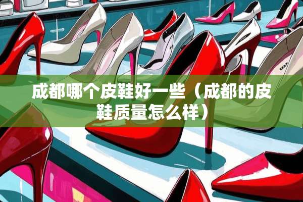 成都哪个皮鞋好一些（成都的皮鞋质量怎么样）