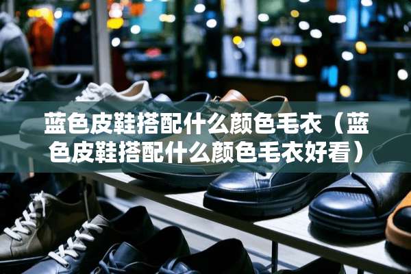 蓝色皮鞋搭配什么颜色毛衣（蓝色皮鞋搭配什么颜色毛衣好看）