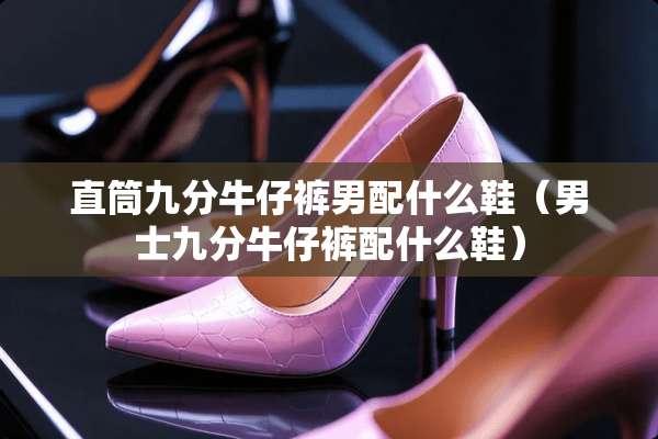 直筒九分牛仔裤男配什么鞋（男士九分牛仔裤配什么鞋）