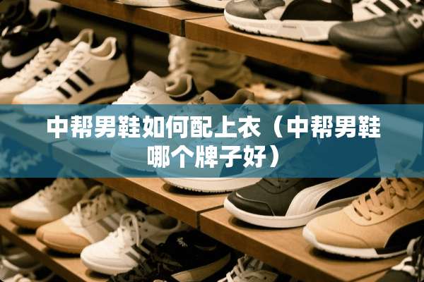 中帮男鞋如何配上衣（中帮男鞋哪个牌子好）