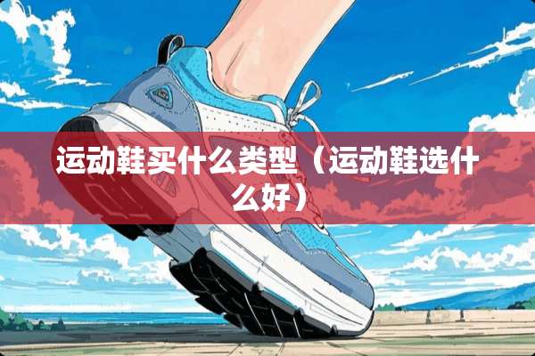 运动鞋买什么类型（运动鞋选什么好）
