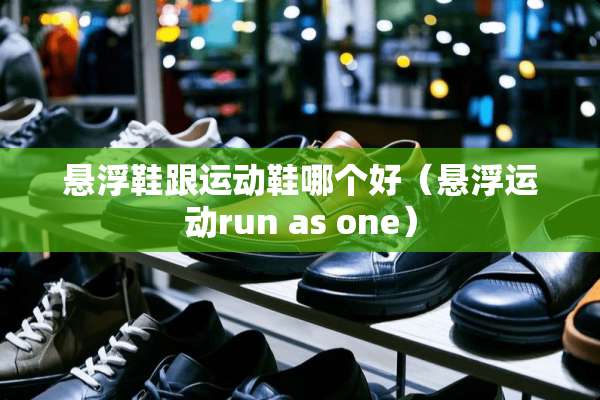 悬浮鞋跟运动鞋哪个好（悬浮运动run as one）