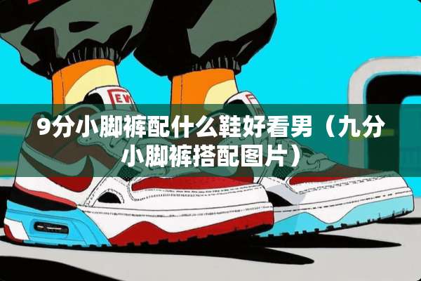 9分小脚裤配什么鞋好看男（九分小脚裤搭配图片）
