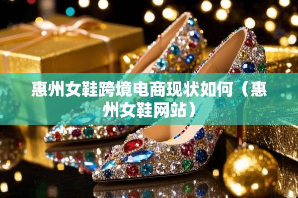 惠州女鞋跨境电商现状如何（惠州女鞋网站）