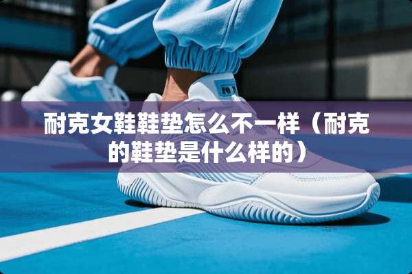 耐克女鞋鞋垫怎么不一样（耐克的鞋垫是什么样的）