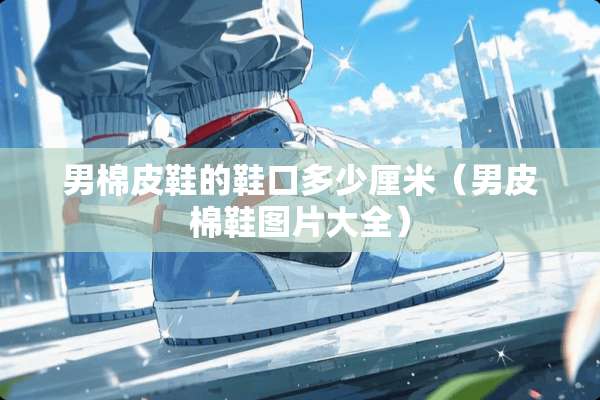 男棉皮鞋的鞋口多少厘米（男皮棉鞋图片大全）