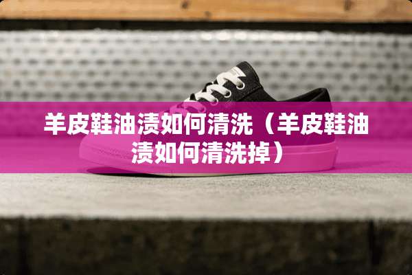 羊皮鞋油渍如何清洗（羊皮鞋油渍如何清洗掉）