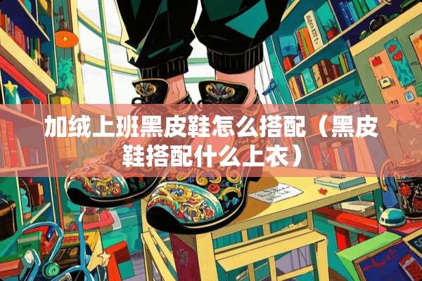 加绒上班黑皮鞋怎么搭配（黑皮鞋搭配什么上衣）