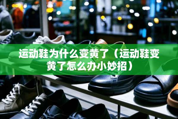 运动鞋为什么变黄了（运动鞋变黄了怎么办小妙招）