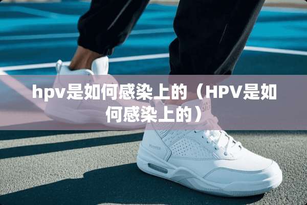 hpv是如何感染上的（HPV是如何感染上的）