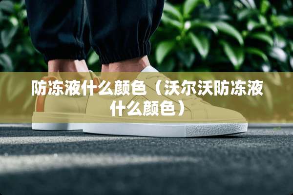 防冻液什么颜色（沃尔沃防冻液什么颜色）