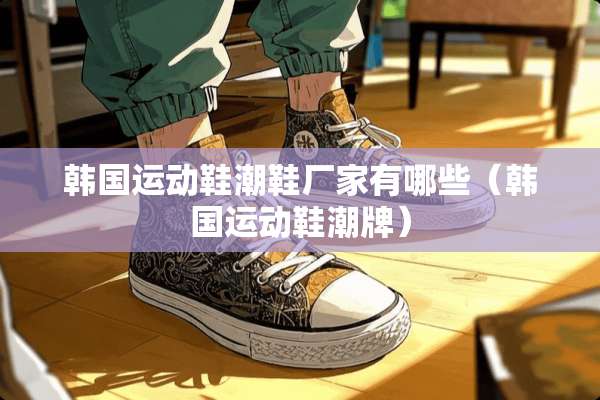 韩国运动鞋潮鞋厂家有哪些（韩国运动鞋潮牌）