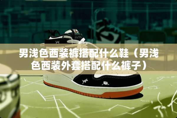 男浅色西装裤搭配什么鞋（男浅色西装外套搭配什么裤子）