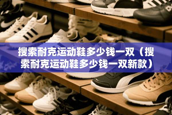 搜索耐克运动鞋多少钱一双（搜索耐克运动鞋多少钱一双新款）