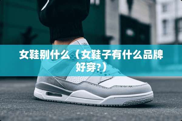 女鞋别什么（女鞋子有什么品牌好穿?）