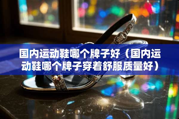 国内运动鞋哪个牌子好（国内运动鞋哪个牌子穿着舒服质量好）