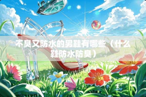 不臭又防水的男鞋有哪些（什么鞋防水防臭）