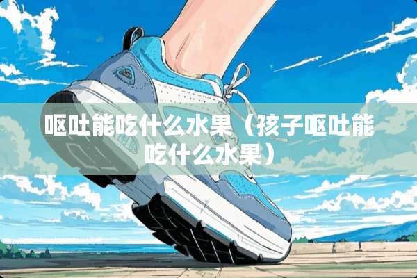 呕吐能吃什么水果（孩子呕吐能吃什么水果）