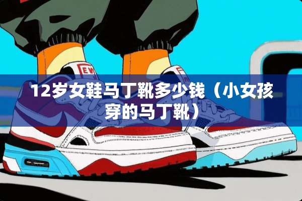 12岁女鞋马丁靴多少钱（小女孩穿的马丁靴）
