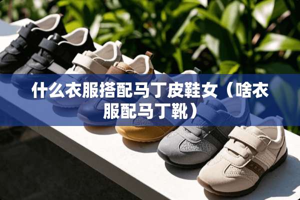 什么衣服搭配马丁皮鞋女（啥衣服配马丁靴）