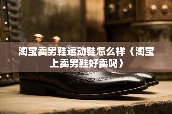 淘宝卖男鞋运动鞋怎么样（淘宝上卖男鞋好卖吗）
