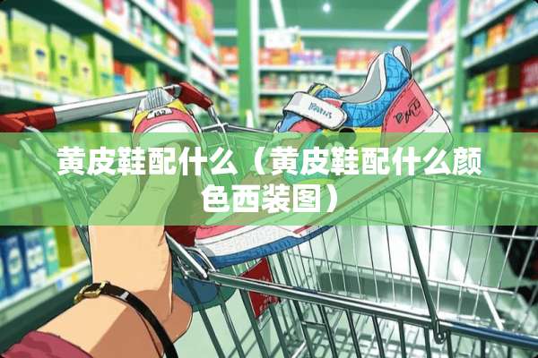 黄皮鞋配什么（黄皮鞋配什么颜色西装图）
