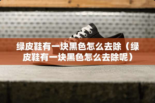 绿皮鞋有一块黑色怎么去除（绿皮鞋有一块黑色怎么去除呢）