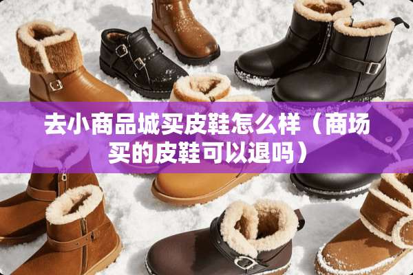 去小商品城买皮鞋怎么样（商场买的皮鞋可以退吗）