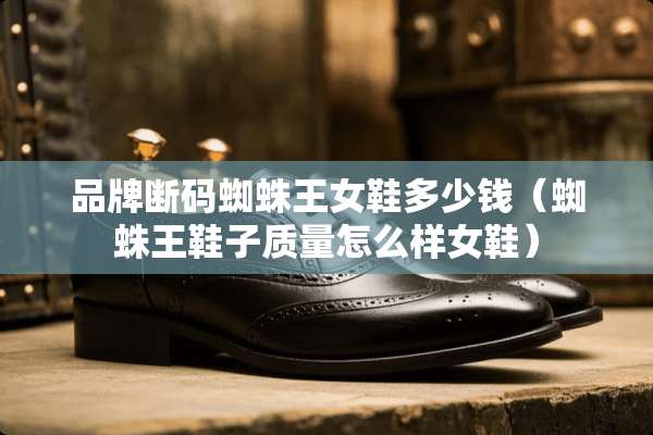 品牌断码蜘蛛王女鞋多少钱（蜘蛛王鞋子质量怎么样女鞋）