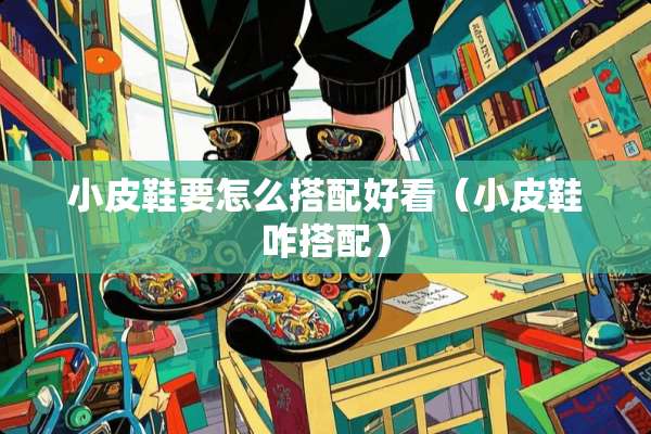 小皮鞋要怎么搭配好看（小皮鞋咋搭配）