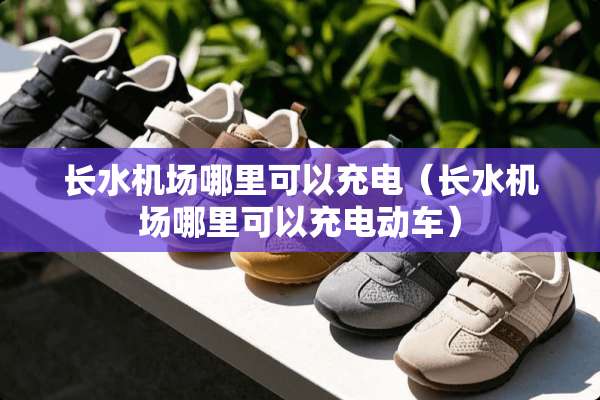 长水机场哪里可以充电（长水机场哪里可以充电动车）