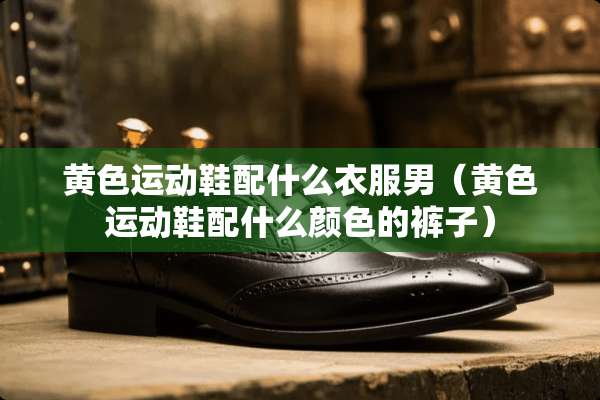 **运动鞋配什么衣服男（**运动鞋配什么颜色的裤子）