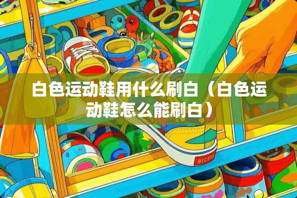白色运动鞋用什么刷白（白色运动鞋怎么能刷白）