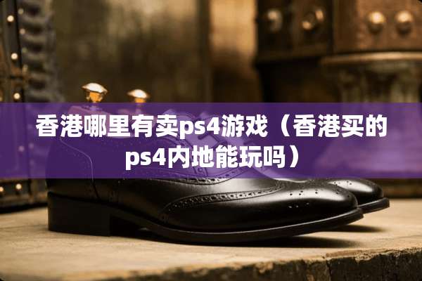 香港哪里有卖ps4游戏（香港买的ps4内地能玩吗）