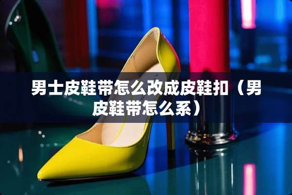 男士皮鞋带怎么改成皮鞋扣（男皮鞋带怎么系）