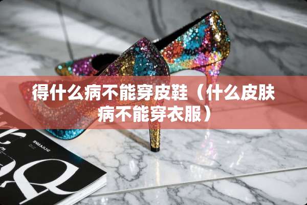 得什么病不能穿皮鞋（什么皮肤病不能穿衣服）