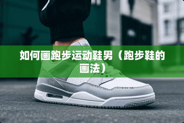 如何画跑步运动鞋男（跑步鞋的画法）