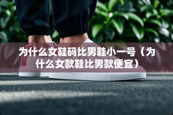 为什么女鞋码比男鞋小一号（为什么女款鞋比男款便宜）