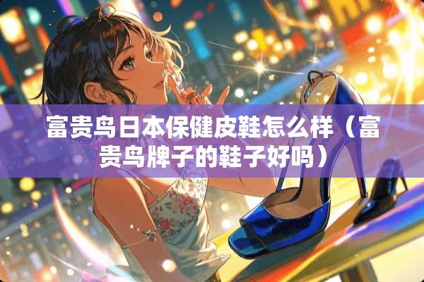 富贵鸟日本保健皮鞋怎么样（富贵鸟牌子的鞋子好吗）